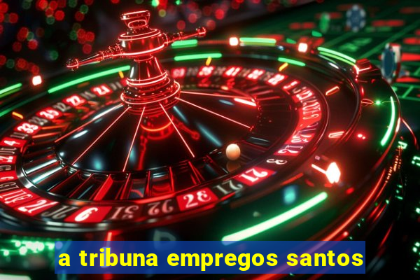 a tribuna empregos santos